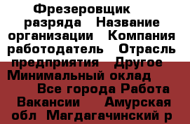 Фрезеровщик 3-6 разряда › Название организации ­ Компания-работодатель › Отрасль предприятия ­ Другое › Минимальный оклад ­ 58 000 - Все города Работа » Вакансии   . Амурская обл.,Магдагачинский р-н